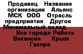 Продавец › Название организации ­ Альянс-МСК, ООО › Отрасль предприятия ­ Другое › Минимальный оклад ­ 25 000 - Все города Работа » Вакансии   . Крым,Гаспра